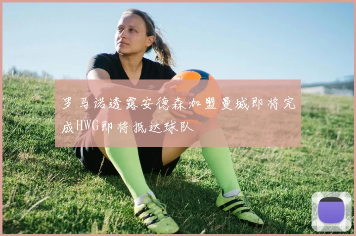 罗马诺透露安德森加盟曼城即将完成HWG即将抵达球队