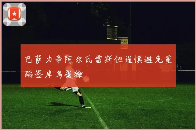 巴萨力争阿尔瓦雷斯但谨慎避免重蹈签库鸟覆辙