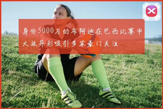 身价5000万的布阿迪在巴西比赛中大放异彩吸引多家豪门关注