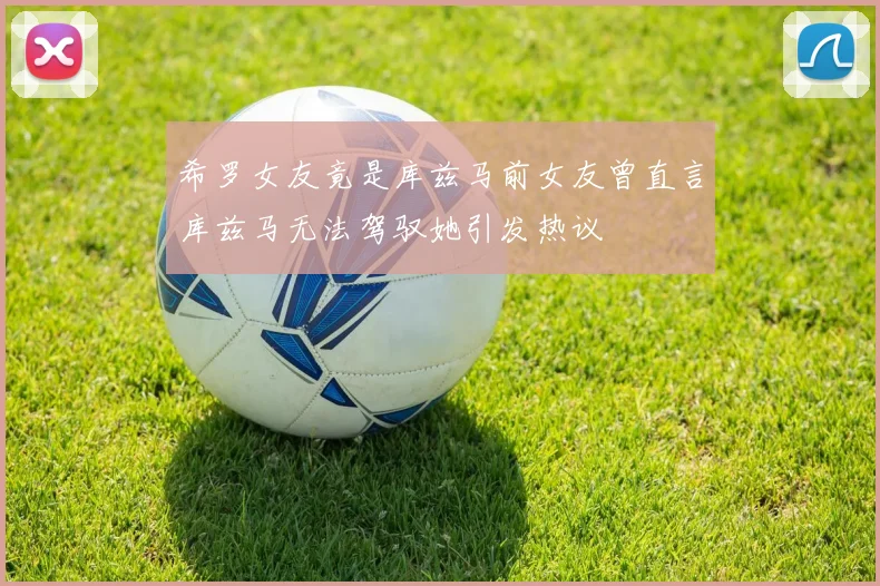 希罗女友竟是库兹马前女友曾直言库兹马无法驾驭她引发热议