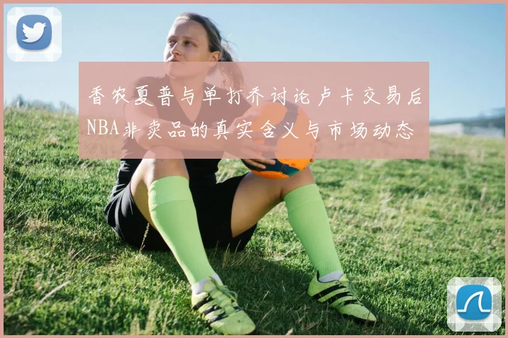 香农夏普与单打乔讨论卢卡交易后NBA非卖品的真实含义与市场动态