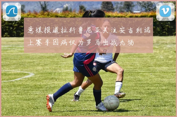 意媒报道拉科鲁尼亚关注安吉利诺上赛季因病仅为罗马出战九场