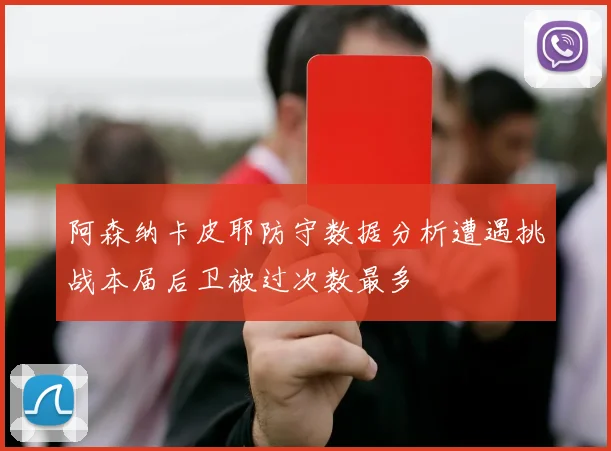 阿森纳卡皮耶防守数据分析遭遇挑战本届后卫被过次数最多