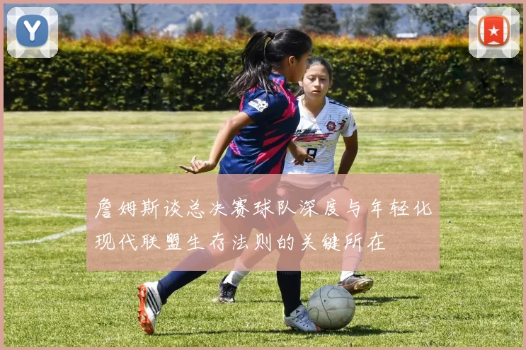 詹姆斯谈总决赛球队深度与年轻化现代联盟生存法则的关键所在