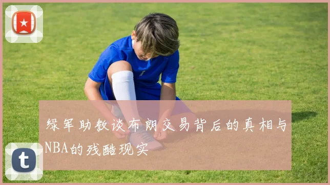 绿军助教谈布朗交易背后的真相与NBA的残酷现实