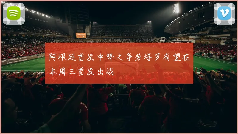 阿根廷首发中锋之争劳塔罗有望在本周三首发出战