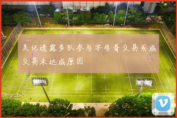 美记透露多队参与字母哥交易或成交易未达成原因
