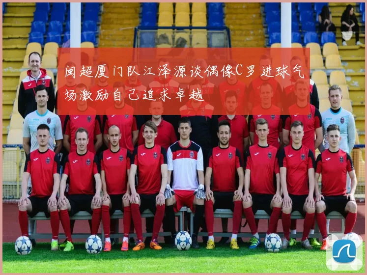 闽超厦门队江泽源谈偶像C罗进球气场激励自己追求卓越
