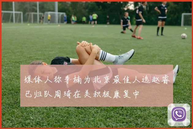 媒体人称李楠为北京最佳人选赵睿已归队周琦在美积极康复中