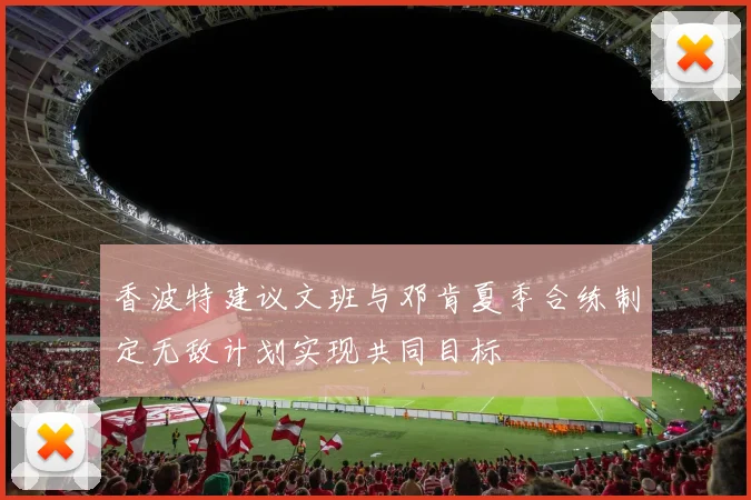 香波特建议文班与邓肯夏季合练制定无敌计划实现共同目标
