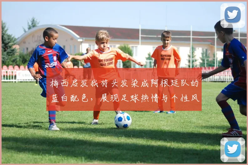 梅西启发我将头发染成阿根廷队的蓝白配色，展现足球热情与个性风采