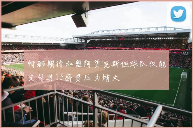 特狮期待加盟阿贾克斯但球队仅能支付其15薪资压力增大